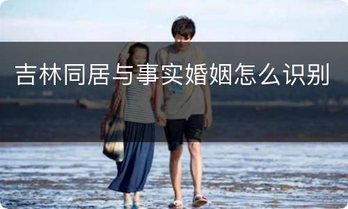 吉林同居与事实婚姻怎么识别
