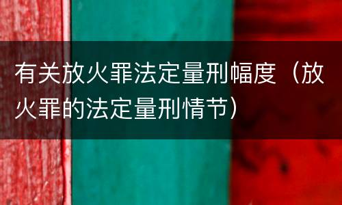 有关放火罪法定量刑幅度（放火罪的法定量刑情节）