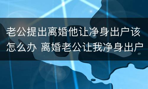 老公提出离婚他让净身出户该怎么办 离婚老公让我净身出户怎么办