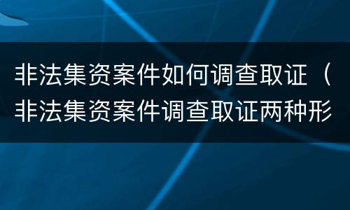 非法集资案件如何调查取证（非法集资案件调查取证两种形式）
