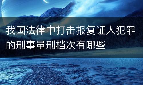 我国法律中打击报复证人犯罪的刑事量刑档次有哪些