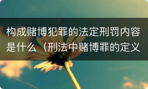 构成赌博犯罪的法定刑罚内容是什么（刑法中赌博罪的定义）