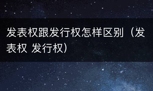 发表权跟发行权怎样区别（发表权 发行权）