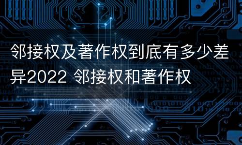 邻接权及著作权到底有多少差异2022 邻接权和著作权