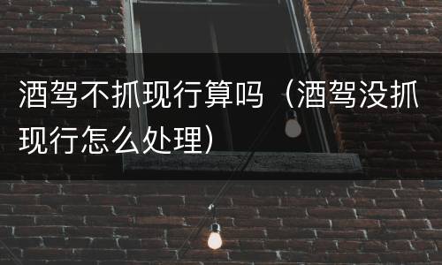 酒驾不抓现行算吗（酒驾没抓现行怎么处理）