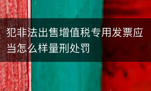 犯非法出售增值税专用发票应当怎么样量刑处罚