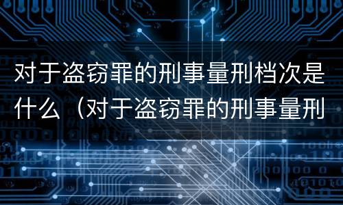 对于盗窃罪的刑事量刑档次是什么（对于盗窃罪的刑事量刑档次是什么意思）
