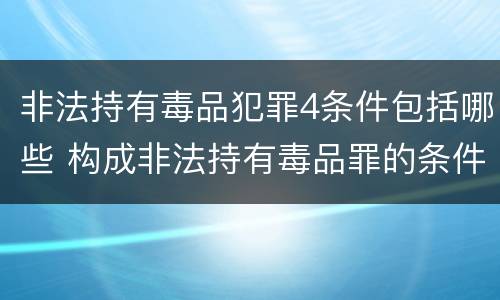 非法持有毒品犯罪4条件包括哪些 构成非法持有毒品罪的条件有