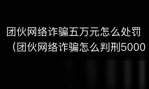 团伙网络诈骗五万元怎么处罚（团伙网络诈骗怎么判刑5000）