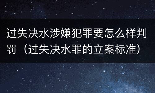 过失决水涉嫌犯罪要怎么样判罚（过失决水罪的立案标准）