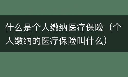 什么是个人缴纳医疗保险（个人缴纳的医疗保险叫什么）