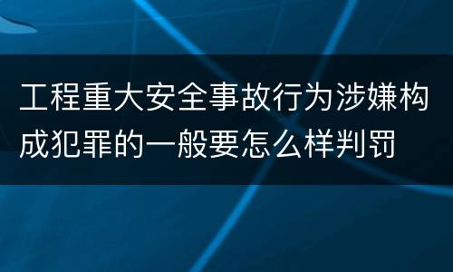 工程重大安全事故行为涉嫌构成犯罪的一般要怎么样判罚