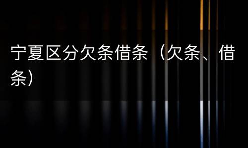 宁夏区分欠条借条（欠条、借条）
