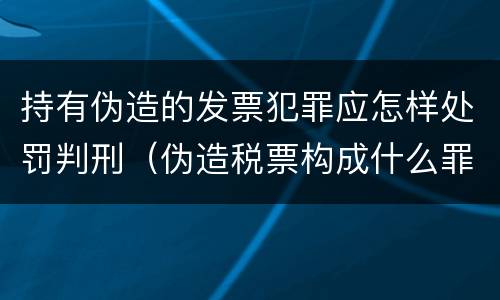 持有伪造的发票犯罪应怎样处罚判刑（伪造税票构成什么罪）