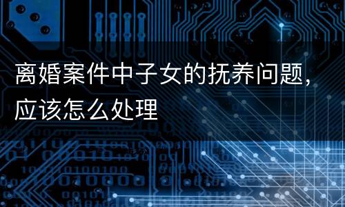 离婚案件中子女的抚养问题，应该怎么处理