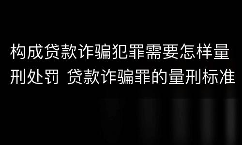 构成贷款诈骗犯罪需要怎样量刑处罚 贷款诈骗罪的量刑标准:贷款诈骗罪的刑罚规定