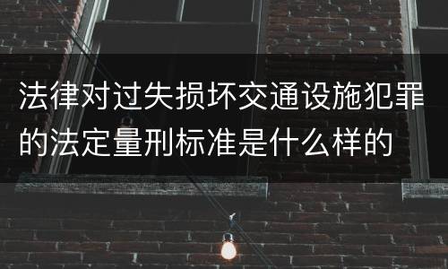 法律对过失损坏交通设施犯罪的法定量刑标准是什么样的