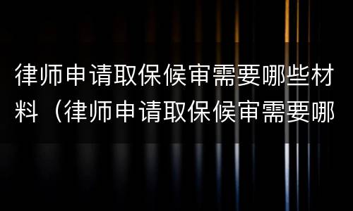 律师申请取保候审需要哪些材料（律师申请取保候审需要哪些材料和手续）