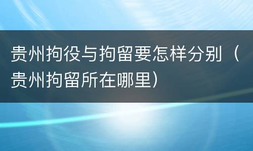 贵州拘役与拘留要怎样分别（贵州拘留所在哪里）