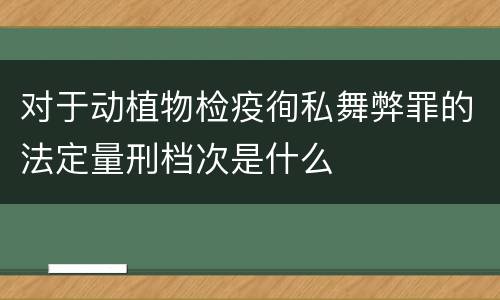 对于动植物检疫徇私舞弊罪的法定量刑档次是什么