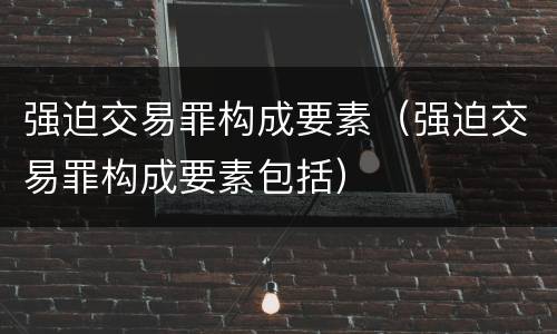 强迫交易罪构成要素（强迫交易罪构成要素包括）