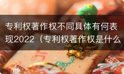 专利权著作权不同具体有何表现2022（专利权著作权是什么意思）