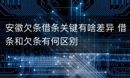 安徽欠条借条关键有啥差异 借条和欠条有何区别
