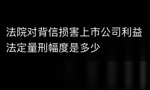 法院对背信损害上市公司利益法定量刑幅度是多少