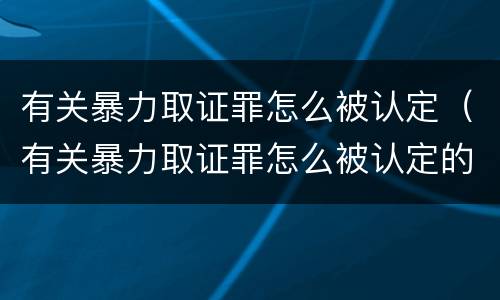 有关暴力取证罪怎么被认定（有关暴力取证罪怎么被认定的）