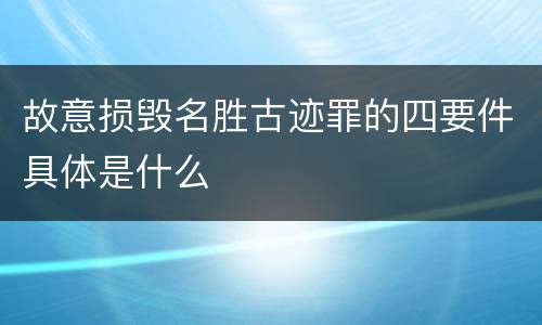 故意损毁名胜古迹罪的四要件具体是什么