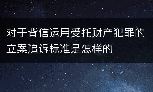 对于背信运用受托财产犯罪的立案追诉标准是怎样的