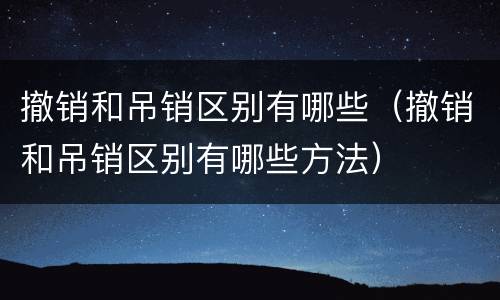 撤销和吊销区别有哪些（撤销和吊销区别有哪些方法）
