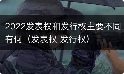 2022发表权和发行权主要不同有何（发表权 发行权）
