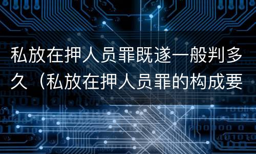 私放在押人员罪既遂一般判多久（私放在押人员罪的构成要件）