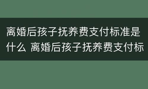 离婚后孩子抚养费支付标准是什么 离婚后孩子抚养费支付标准是什么呢