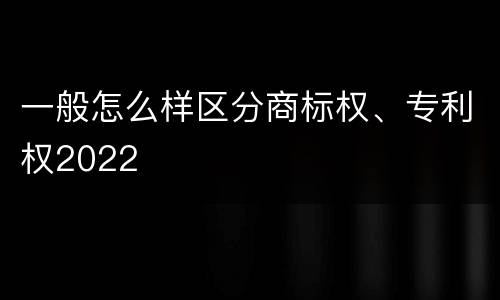 一般怎么样区分商标权、专利权2022