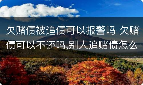 欠赌债被追债可以报警吗 欠赌债可以不还吗,别人追赌债怎么办