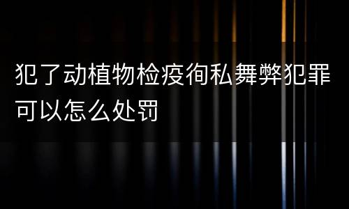 犯了动植物检疫徇私舞弊犯罪可以怎么处罚