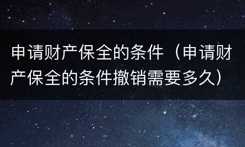 申请财产保全的条件（申请财产保全的条件撤销需要多久）