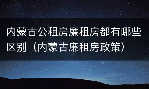 内蒙古公租房廉租房都有哪些区别（内蒙古廉租房政策）