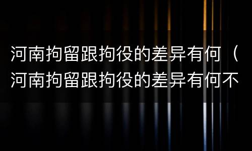 河南拘留跟拘役的差异有何（河南拘留跟拘役的差异有何不同）