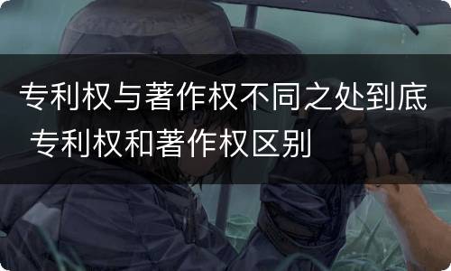 专利权与著作权不同之处到底 专利权和著作权区别
