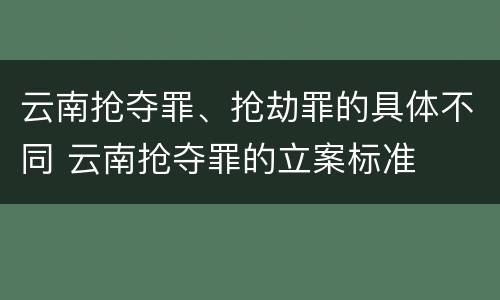 云南抢夺罪、抢劫罪的具体不同 云南抢夺罪的立案标准
