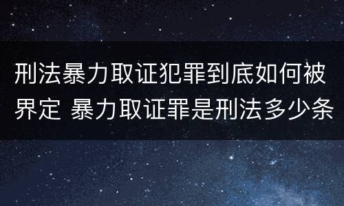刑法暴力取证犯罪到底如何被界定 暴力取证罪是刑法多少条