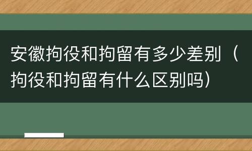 安徽拘役和拘留有多少差别（拘役和拘留有什么区别吗）