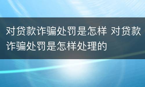 对贷款诈骗处罚是怎样 对贷款诈骗处罚是怎样处理的