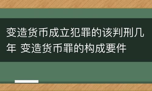 变造货币成立犯罪的该判刑几年 变造货币罪的构成要件