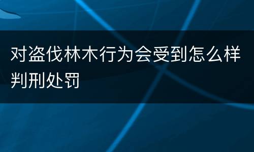 对盗伐林木行为会受到怎么样判刑处罚