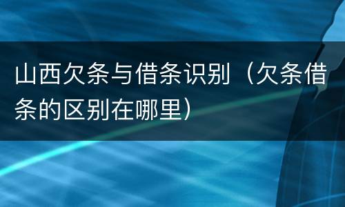 山西欠条与借条识别（欠条借条的区别在哪里）