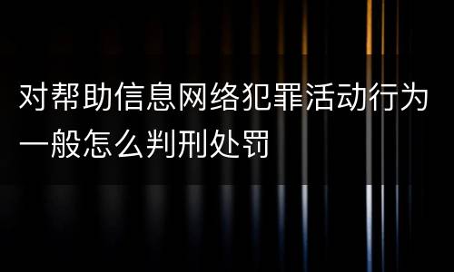 对帮助信息网络犯罪活动行为一般怎么判刑处罚